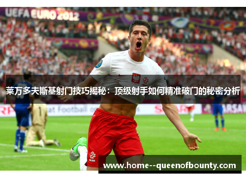 莱万多夫斯基射门技巧揭秘:顶级射手如何精准破门的秘密分析 莱万多夫斯基射门技巧揭秘:顶级射手如何精准破门的秘密分析