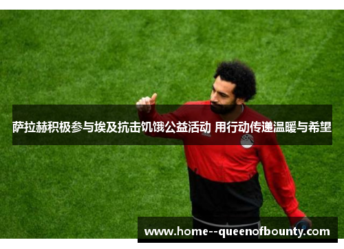 萨拉赫积极参与埃及抗击饥饿公益活动 用行动传递温暖与希望 萨拉赫积极参与埃及抗击饥饿公益活动 用行动传递温暖与希望