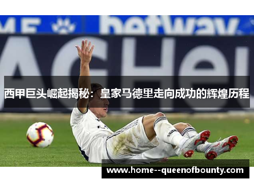 西甲巨头崛起揭秘:皇家马德里走向成功的辉煌历程 西甲巨头崛起揭秘:皇家马德里走向成功的辉煌历程