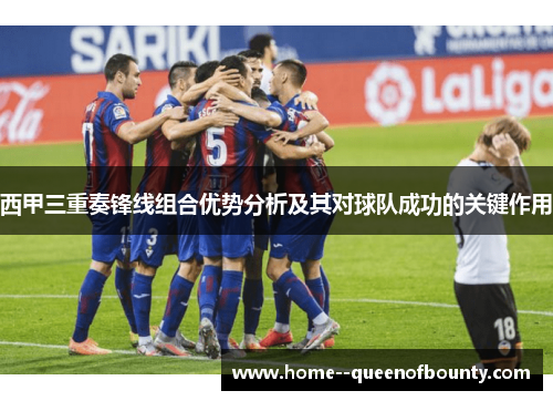 西甲三重奏锋线组合优势分析及其对球队成功的关键作用 西甲三重奏锋线组合优势分析及其对球队成功的关键作用