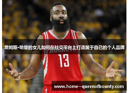 詹姆斯·哈登的女儿如何在社交平台上打造属于自己的个人品牌 詹姆斯·哈登的女儿如何在社交平台上打造属于自己的个人品牌
