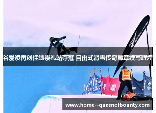 谷爱凌再创佳绩崇礼站夺冠 自由式滑雪传奇篇章续写辉煌 谷爱凌再创佳绩崇礼站夺冠 自由式滑雪传奇篇章续写辉煌