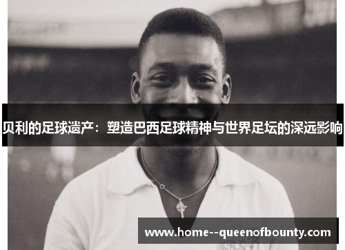 贝利的足球遗产:塑造巴西足球精神与世界足坛的深远影响 贝利的足球遗产:塑造巴西足球精神与世界足坛的深远影响