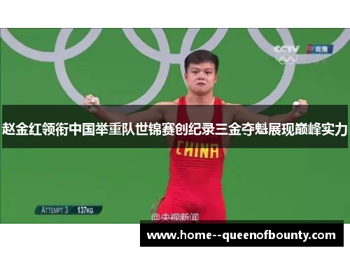 赵金红领衔中国举重队世锦赛创纪录三金夺魁展现巅峰实力