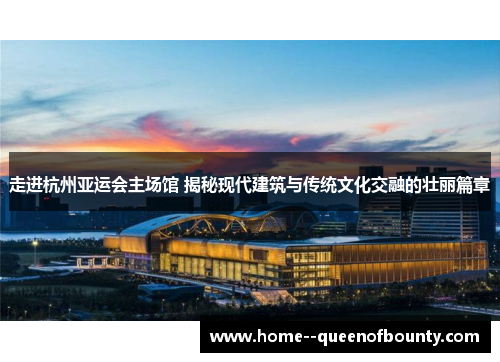 走进杭州亚运会主场馆 揭秘现代建筑与传统文化交融的壮丽篇章 走进杭州亚运会主场馆 揭秘现代建筑与传统文化交融的壮丽篇章