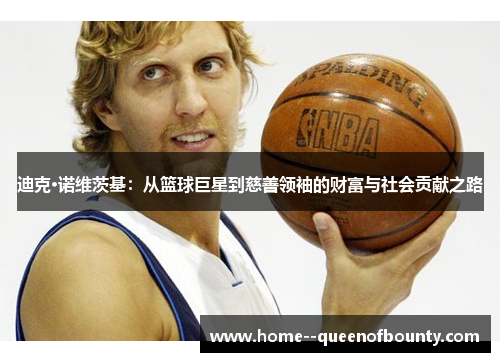 迪克·诺维茨基:从篮球巨星到慈善领袖的财富与社会贡献之路 迪克·诺维茨基:从篮球巨星到慈善领袖的财富与社会贡献之路