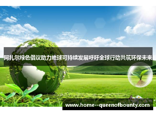 阿扎尔绿色倡议助力地球可持续发展呼吁全球行动共筑环保未来 阿扎尔绿色倡议助力地球可持续发展呼吁全球行动共筑环保未来
