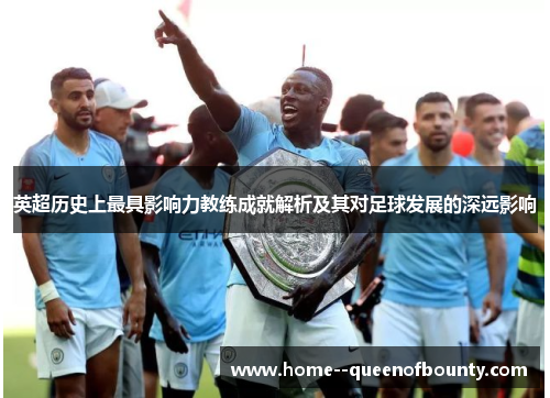 英超历史上最具影响力教练成就解析及其对足球发展的深远影响 英超历史上最具影响力教练成就解析及其对足球发展的深远影响