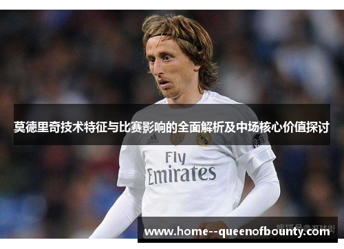 莫德里奇技术特征与比赛影响的全面解析及中场核心价值探讨 莫德里奇技术特征与比赛影响的全面解析及中场核心价值探讨