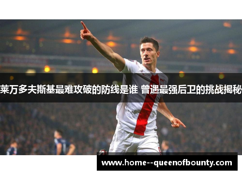 莱万多夫斯基最难攻破的防线是谁 曾遇最强后卫的挑战揭秘