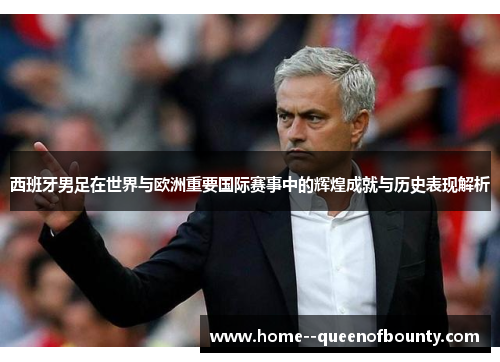 西班牙男足在世界与欧洲重要国际赛事中的辉煌成就与历史表现解析