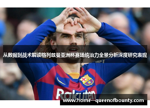 从数据到战术解读格列兹曼亚洲杯赛场统治力全景分析深度研究表现