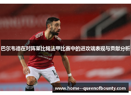 巴尔韦德在对阵莱比锡法甲比赛中的进攻端表现与贡献分析