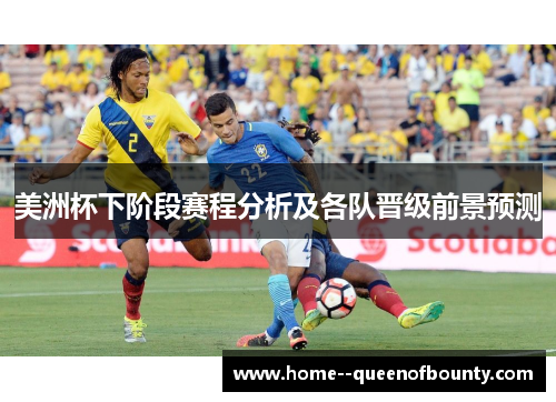美洲杯下阶段赛程分析及各队晋级前景预测