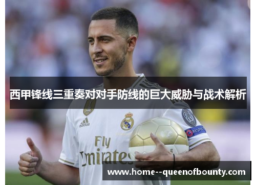 西甲锋线三重奏对对手防线的巨大威胁与战术解析