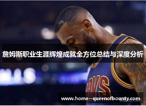 詹姆斯职业生涯辉煌成就全方位总结与深度分析