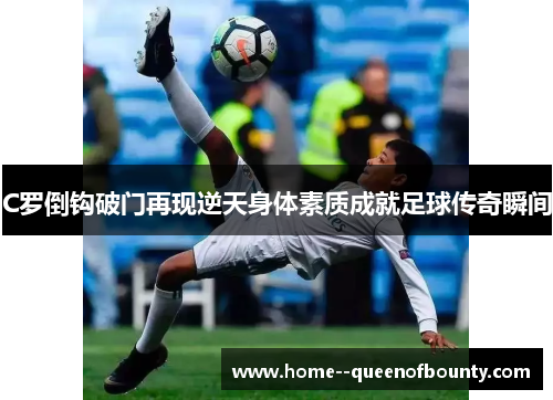 C罗倒钩破门再现逆天身体素质成就足球传奇瞬间