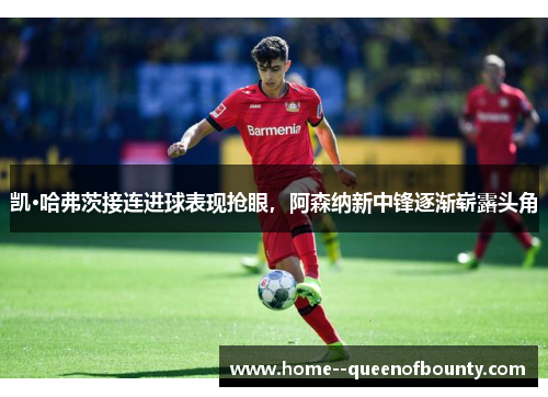 凯·哈弗茨接连进球表现抢眼，阿森纳新中锋逐渐崭露头角