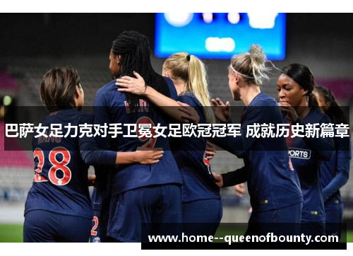 巴萨女足力克对手卫冕女足欧冠冠军 成就历史新篇章