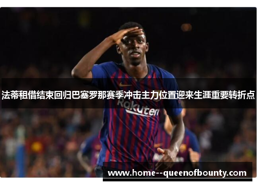 法蒂租借结束回归巴塞罗那赛季冲击主力位置迎来生涯重要转折点