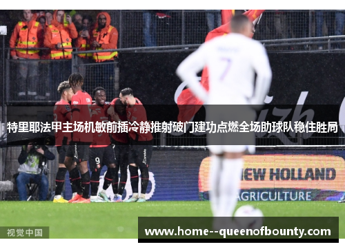 特里耶法甲主场机敏前插冷静推射破门建功点燃全场助球队稳住胜局