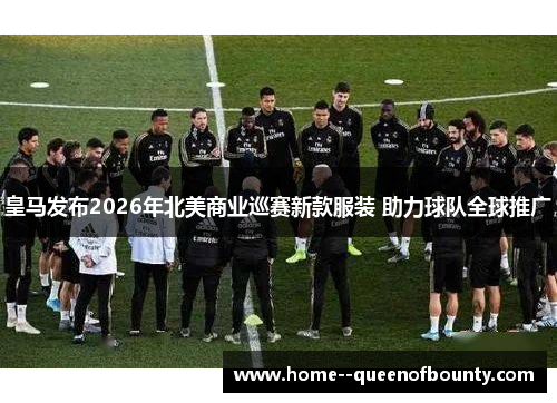 皇马发布2026年北美商业巡赛新款服装 助力球队全球推广