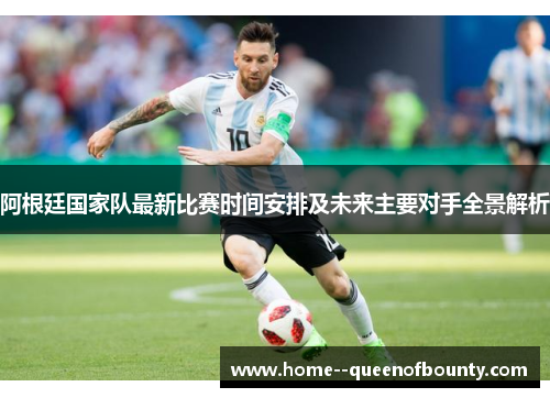 阿根廷国家队最新比赛时间安排及未来主要对手全景解析