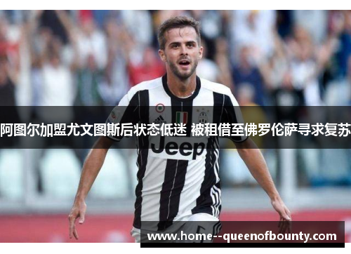 阿图尔加盟尤文图斯后状态低迷 被租借至佛罗伦萨寻求复苏