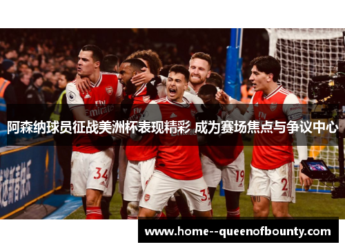 阿森纳球员征战美洲杯表现精彩 成为赛场焦点与争议中心