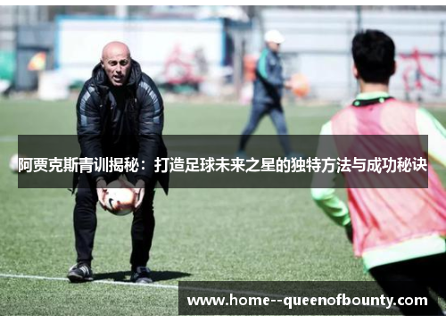 阿贾克斯青训揭秘：打造足球未来之星的独特方法与成功秘诀
