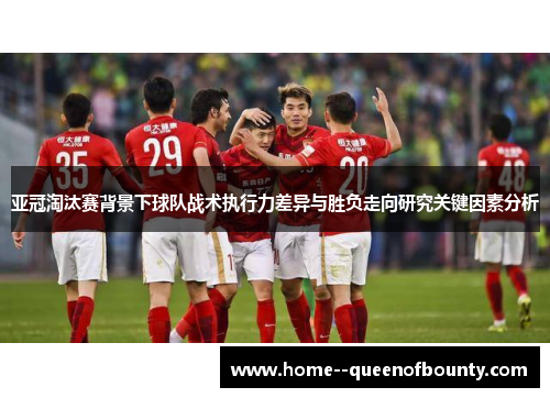亚冠淘汰赛背景下球队战术执行力差异与胜负走向研究关键因素分析