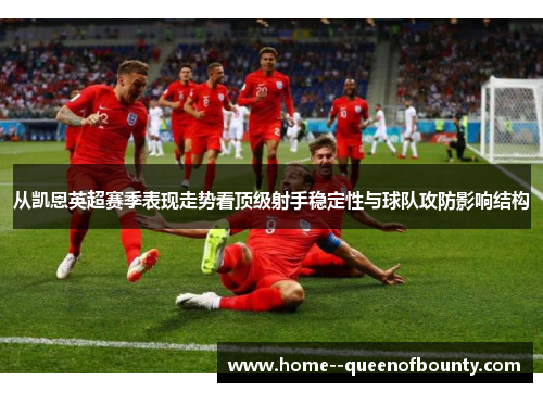 从凯恩英超赛季表现走势看顶级射手稳定性与球队攻防影响结构