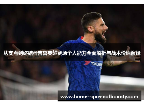 从支点到终结者吉鲁英超赛场个人能力全面解析与战术价值演绎
