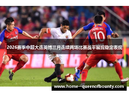 2026赛季中超大连英博三月连续两场比赛战平展现稳定表现
