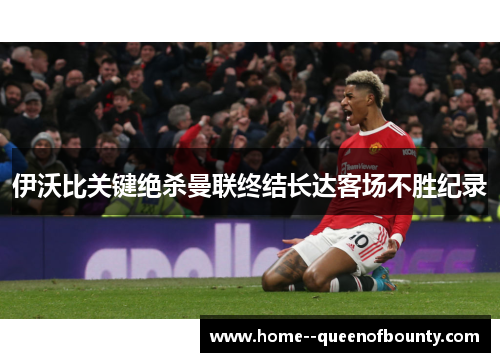 伊沃比关键绝杀曼联终结长达客场不胜纪录 伊沃比关键绝杀曼联终结长达客场不胜纪录