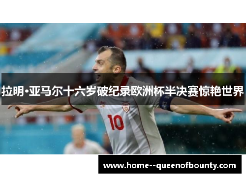 拉明·亚马尔十六岁破纪录欧洲杯半决赛惊艳世界